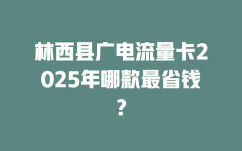 林西县广电流量卡2025年哪款最省钱？