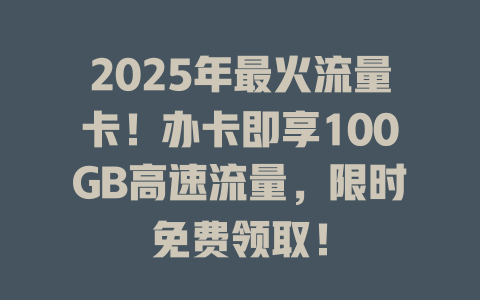 2025年最火流量卡！办卡即享100GB高速流量，限时免费领取！