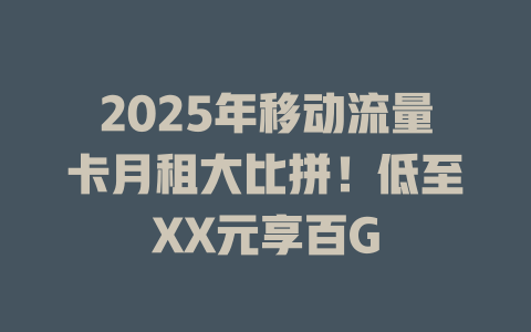 2025年移动流量卡月租大比拼！低至XX元享百G