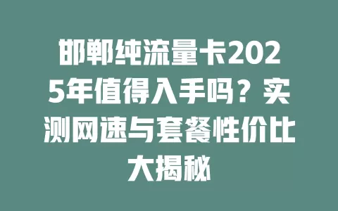 邯郸纯流量卡2025年值得入手吗？实测网速与套餐性价比大揭秘
