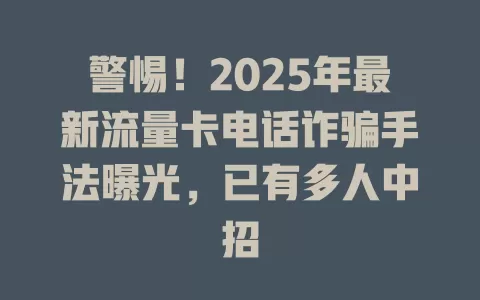 警惕！2025年最新流量卡电话诈骗手法曝光，已有多人中招