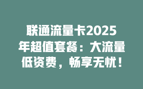 联通流量卡2025年超值套餐：大流量低资费，畅享无忧！