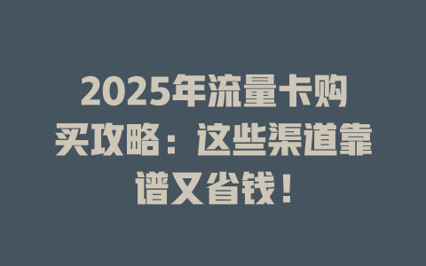 2025年流量卡购买攻略：这些渠道靠谱又省钱！