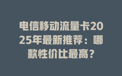 电信移动流量卡2025年最新推荐：哪款性价比最高？