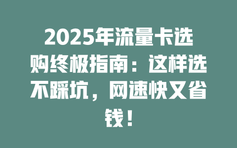 2025年流量卡选购终极指南：这样选不踩坑，网速快又省钱！