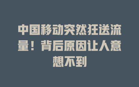 中国移动突然狂送流量！背后原因让人意想不到