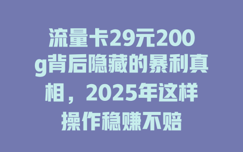 流量卡29元200g背后隐藏的暴利真相，2025年这样操作稳赚不赔