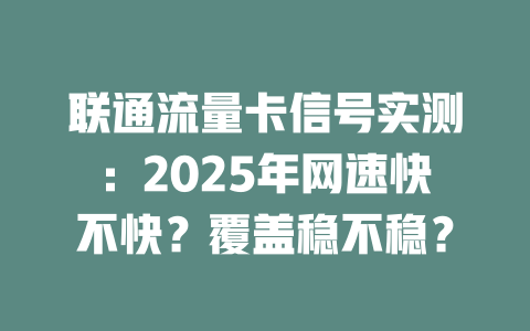 联通流量卡信号实测：2025年网速快不快？覆盖稳不稳？