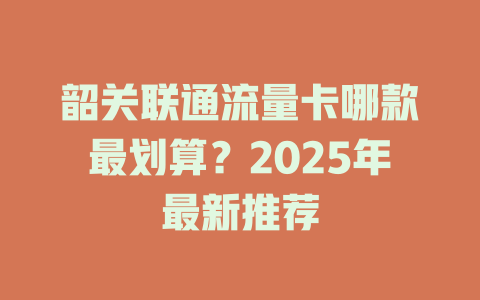 韶关联通流量卡哪款最划算？2025年最新推荐