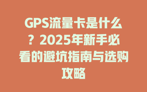 GPS流量卡是什么？2025年新手必看的避坑指南与选购攻略