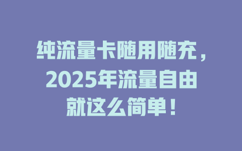 纯流量卡随用随充，2025年流量自由就这么简单！
