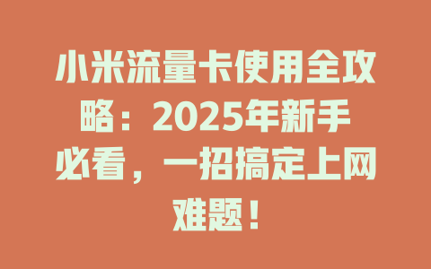 小米流量卡使用全攻略：2025年新手必看，一招搞定上网难题！