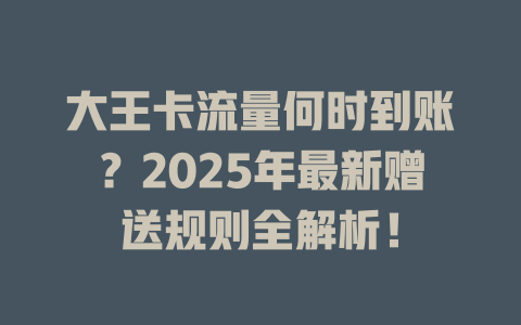 大王卡流量何时到账？2025年最新赠送规则全解析！