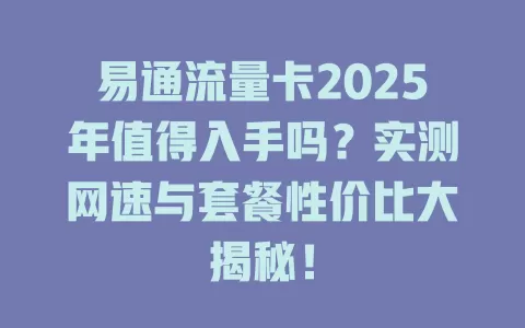 易通流量卡2025年值得入手吗？实测网速与套餐性价比大揭秘！