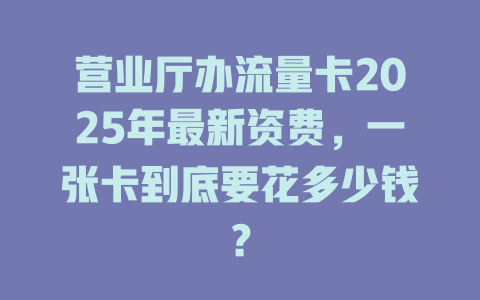 营业厅办流量卡2025年最新资费，一张卡到底要花多少钱？