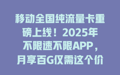 移动全国纯流量卡重磅上线！2025年不限速不限APP，月享百G仅需这个价