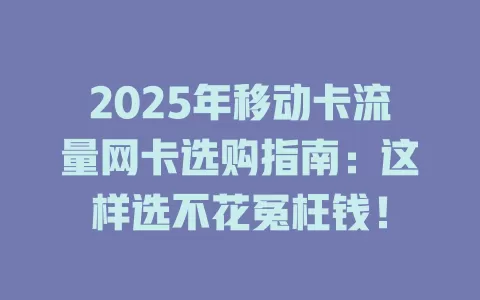 2025年移动卡流量网卡选购指南：这样选不花冤枉钱！