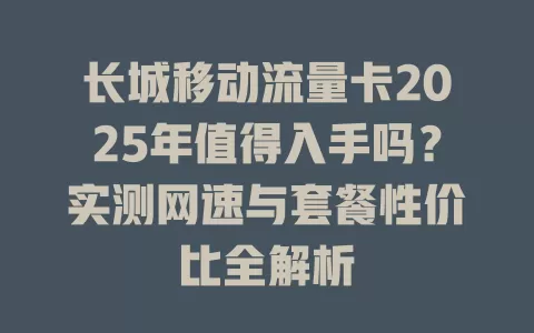 长城移动流量卡2025年值得入手吗？实测网速与套餐性价比全解析