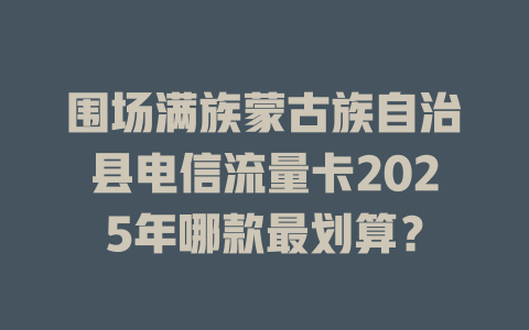 围场满族蒙古族自治县电信流量卡2025年哪款最划算？