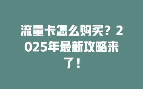 流量卡怎么购买？2025年最新攻略来了！