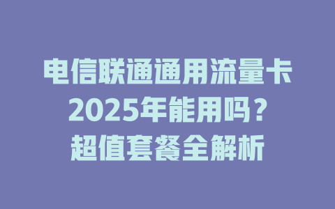 电信联通通用流量卡2025年能用吗？超值套餐全解析