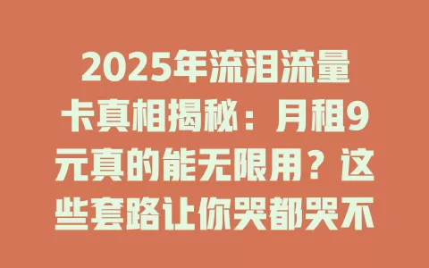 2025年流泪流量卡真相揭秘：月租9元真的能无限用？这些套路让你哭都哭不出来！