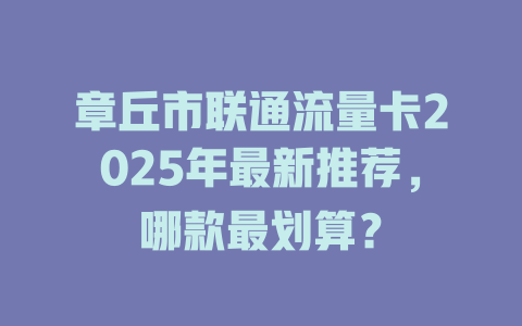 章丘市联通流量卡2025年最新推荐，哪款最划算？