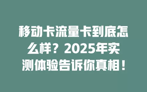移动卡流量卡到底怎么样？2025年实测体验告诉你真相！
