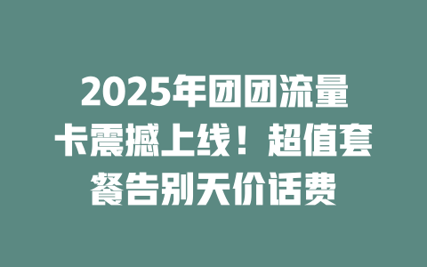 2025年团团流量卡震撼上线！超值套餐告别天价话费