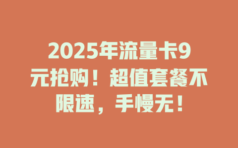 2025年流量卡9元抢购！超值套餐不限速，手慢无！