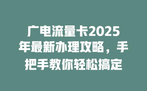广电流量卡2025年最新办理攻略，手把手教你轻松搞定