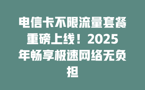 电信卡不限流量套餐重磅上线！2025年畅享极速网络无负担