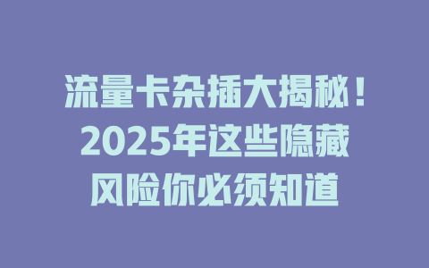 流量卡杂插大揭秘！2025年这些隐藏风险你必须知道