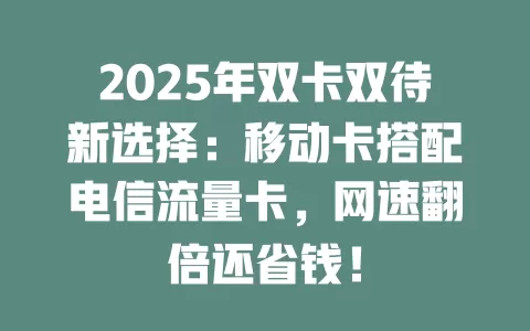 2025年双卡双待新选择：移动卡搭配电信流量卡，网速翻倍还省钱！