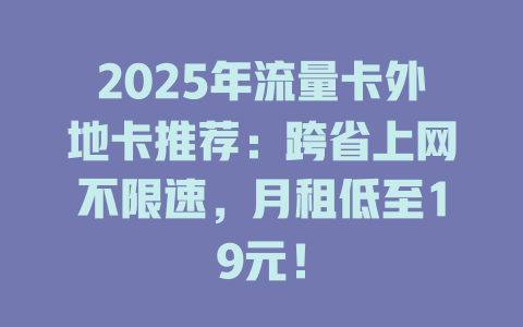 2025年流量卡外地卡推荐：跨省上网不限速，月租低至19元！
