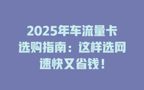 2025年车流量卡选购指南：这样选网速快又省钱！