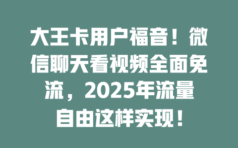 大王卡用户福音！微信聊天看视频全面免流，2025年流量自由这样实现！