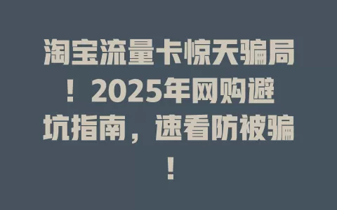 淘宝流量卡惊天骗局！2025年网购避坑指南，速看防被骗！