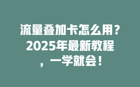 流量叠加卡怎么用？2025年最新教程，一学就会！