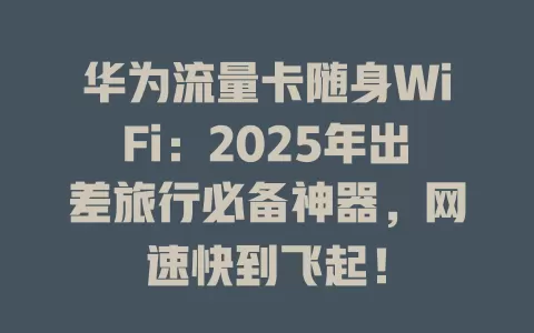 华为流量卡随身WiFi：2025年出差旅行必备神器，网速快到飞起！