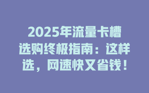 2025年流量卡槽选购终极指南：这样选，网速快又省钱！