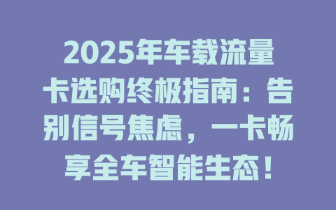 2025年车载流量卡选购终极指南：告别信号焦虑，一卡畅享全车智能生态！