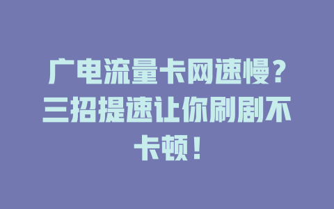 广电流量卡网速慢？三招提速让你刷剧不卡顿！