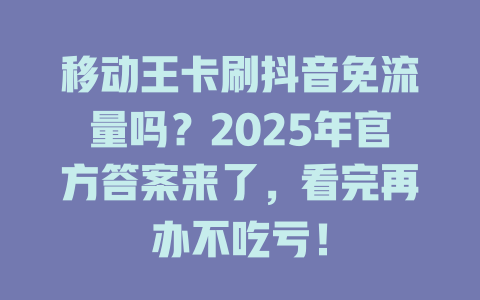 移动王卡刷抖音免流量吗？2025年官方答案来了，看完再办不吃亏！