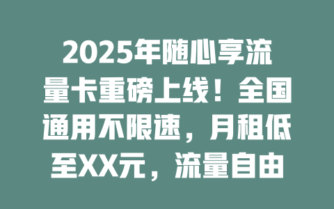 2025年随心享流量卡重磅上线！全国通用不限速，月租低至XX元，流量自由随心用！