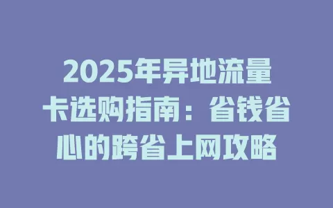 2025年异地流量卡选购指南：省钱省心的跨省上网攻略