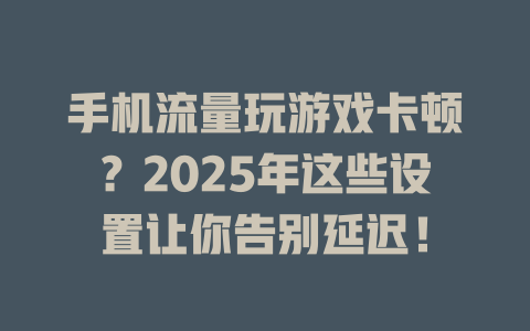 手机流量玩游戏卡顿？2025年这些设置让你告别延迟！