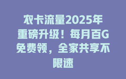 农卡流量2025年重磅升级！每月百G免费领，全家共享不限速