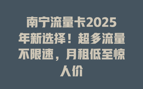 南宁流量卡2025年新选择！超多流量不限速，月租低至惊人价
