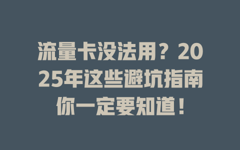 流量卡没法用？2025年这些避坑指南你一定要知道！